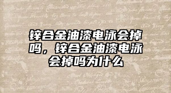 鋅合金油漆電泳會掉嗎，鋅合金油漆電泳會掉嗎為什么