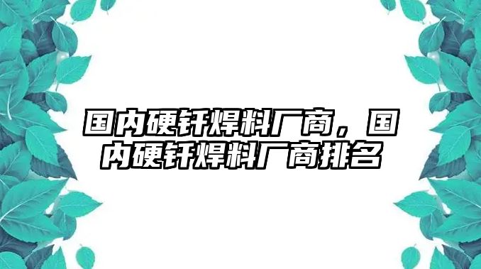 國內(nèi)硬釬焊料廠商，國內(nèi)硬釬焊料廠商排名