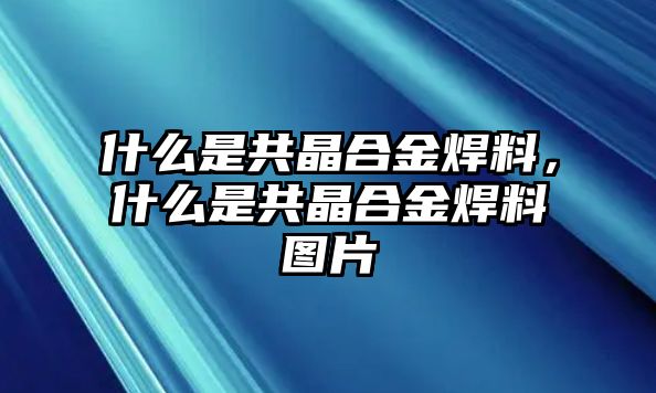 什么是共晶合金焊料，什么是共晶合金焊料圖片