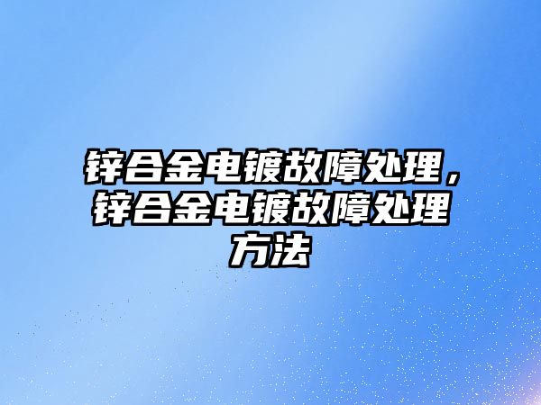 鋅合金電鍍故障處理，鋅合金電鍍故障處理方法