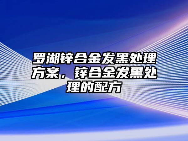 羅湖鋅合金發(fā)黑處理方案，鋅合金發(fā)黑處理的配方