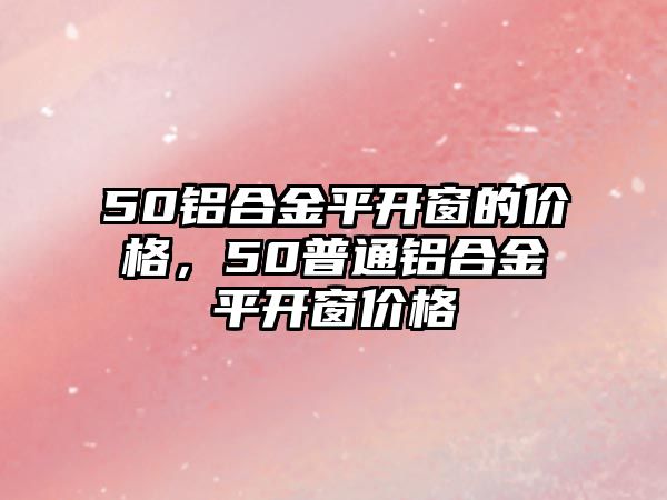 50鋁合金平開窗的價格，50普通鋁合金平開窗價格