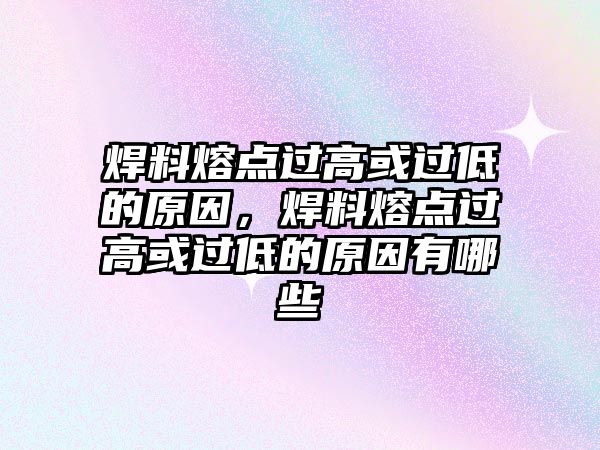 焊料熔點過高或過低的原因，焊料熔點過高或過低的原因有哪些