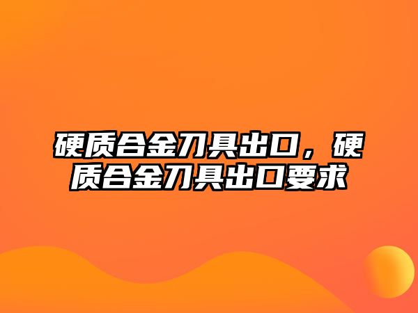 硬質(zhì)合金刀具出口，硬質(zhì)合金刀具出口要求