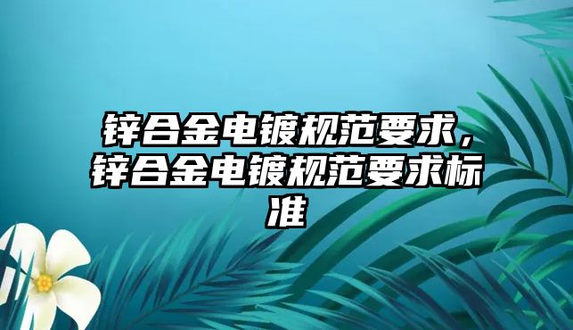 鋅合金電鍍規(guī)范要求，鋅合金電鍍規(guī)范要求標(biāo)準(zhǔn)