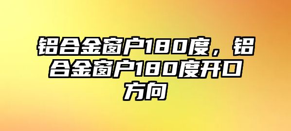 鋁合金窗戶180度，鋁合金窗戶180度開口方向