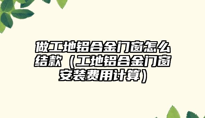 做工地鋁合金門窗怎么結(jié)款（工地鋁合金門窗安裝費用計算）