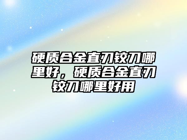 硬質(zhì)合金直刃鉸刀哪里好，硬質(zhì)合金直刃鉸刀哪里好用