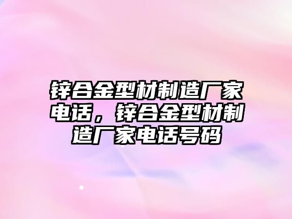 鋅合金型材制造廠家電話，鋅合金型材制造廠家電話號碼