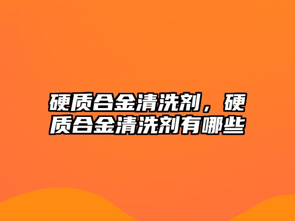 硬質(zhì)合金清洗劑，硬質(zhì)合金清洗劑有哪些