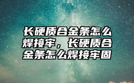 長硬質(zhì)合金條怎么焊接牢，長硬質(zhì)合金條怎么焊接牢固