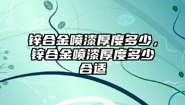 鋅合金噴漆厚度多少，鋅合金噴漆厚度多少合適