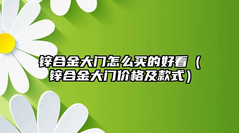 鋅合金大門怎么買的好看（鋅合金大門價(jià)格及款式）