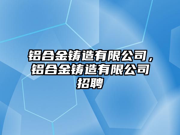 鋁合金鑄造有限公司，鋁合金鑄造有限公司招聘