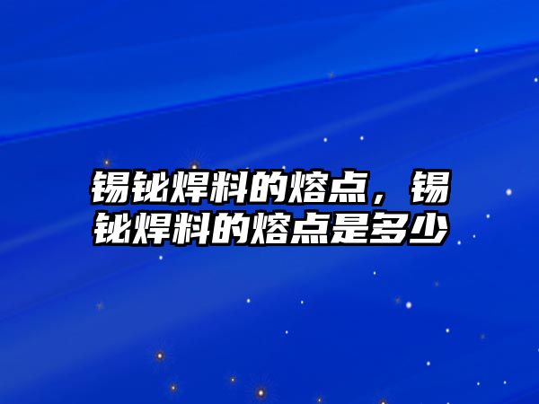 錫鉍焊料的熔點，錫鉍焊料的熔點是多少