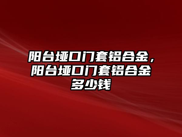 陽臺埡口門套鋁合金，陽臺埡口門套鋁合金多少錢