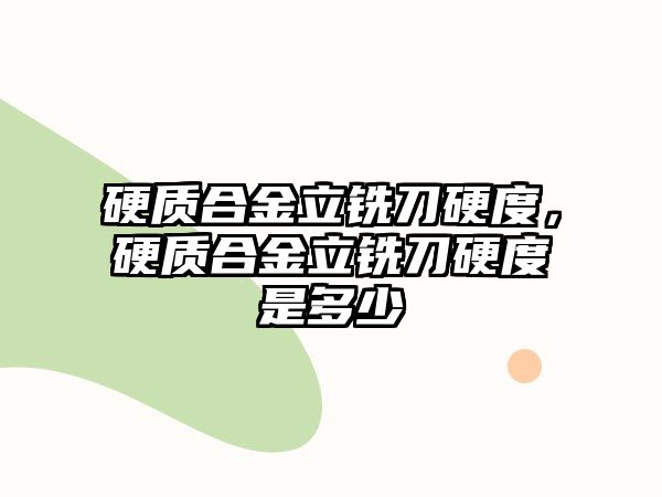 硬質(zhì)合金立銑刀硬度，硬質(zhì)合金立銑刀硬度是多少