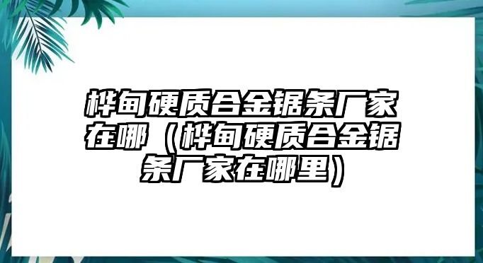 樺甸硬質(zhì)合金鋸條廠家在哪（樺甸硬質(zhì)合金鋸條廠家在哪里）