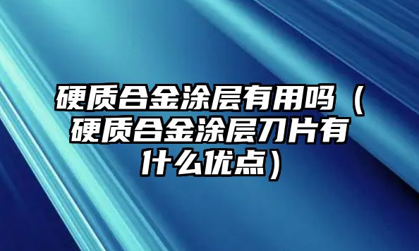 硬質(zhì)合金涂層有用嗎（硬質(zhì)合金涂層刀片有什么優(yōu)點）