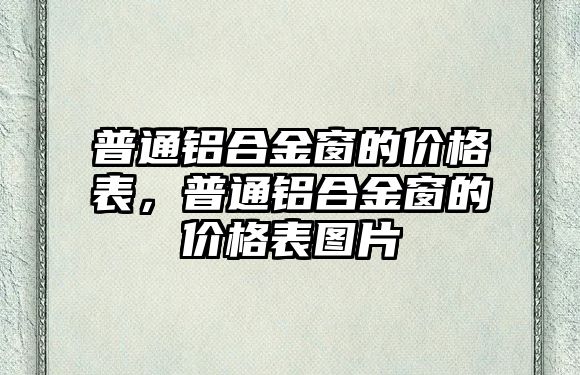 普通鋁合金窗的價格表，普通鋁合金窗的價格表圖片