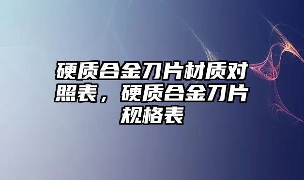 硬質(zhì)合金刀片材質(zhì)對(duì)照表，硬質(zhì)合金刀片規(guī)格表