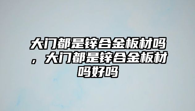 大門都是鋅合金板材嗎，大門都是鋅合金板材嗎好嗎