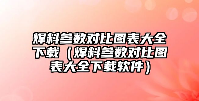 焊料參數(shù)對比圖表大全下載（焊料參數(shù)對比圖表大全下載軟件）