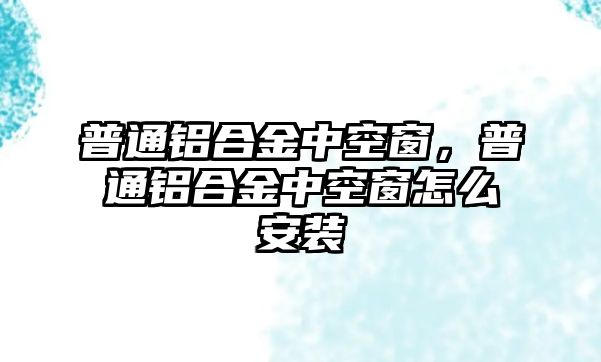 普通鋁合金中空窗，普通鋁合金中空窗怎么安裝