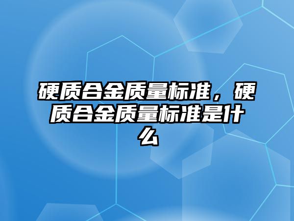 硬質(zhì)合金質(zhì)量標準，硬質(zhì)合金質(zhì)量標準是什么