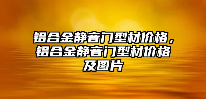 鋁合金靜音門型材價格，鋁合金靜音門型材價格及圖片