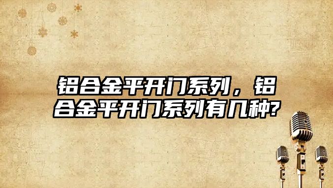 鋁合金平開門系列，鋁合金平開門系列有幾種?