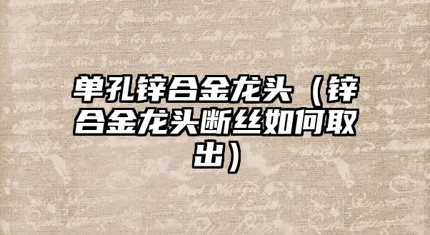 單孔鋅合金龍頭（鋅合金龍頭斷絲如何取出）