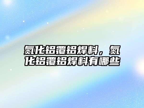 氮化鋁覆鋁焊料，氮化鋁覆鋁焊料有哪些