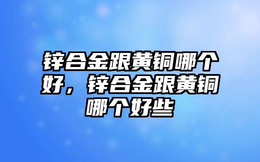 鋅合金跟黃銅哪個(gè)好，鋅合金跟黃銅哪個(gè)好些