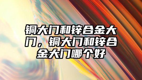 銅大門和鋅合金大門，銅大門和鋅合金大門哪個(gè)好