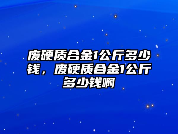 廢硬質(zhì)合金1公斤多少錢，廢硬質(zhì)合金1公斤多少錢啊