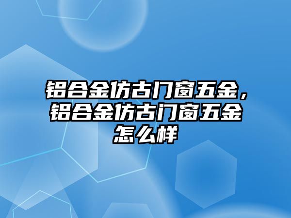 鋁合金仿古門窗五金，鋁合金仿古門窗五金怎么樣