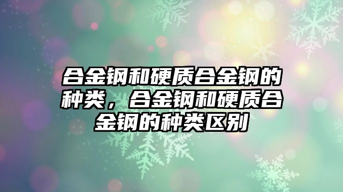 合金鋼和硬質(zhì)合金鋼的種類，合金鋼和硬質(zhì)合金鋼的種類區(qū)別