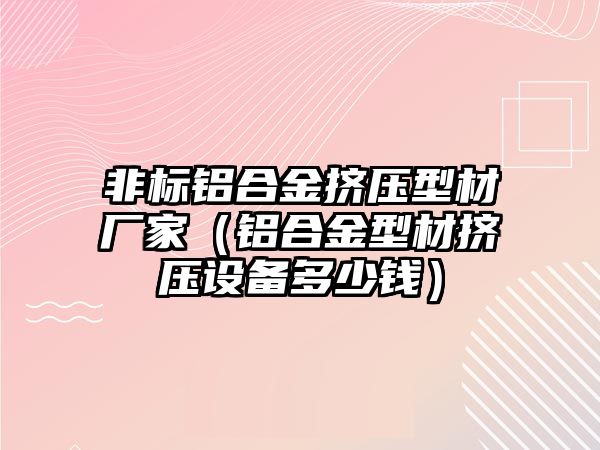 非標鋁合金擠壓型材廠家（鋁合金型材擠壓設備多少錢）