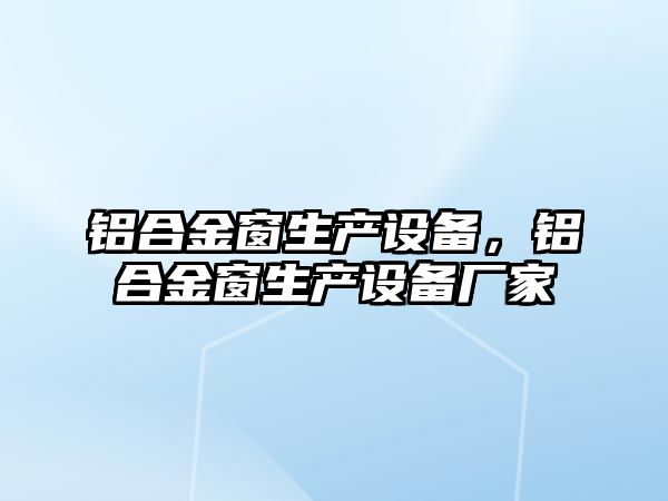 鋁合金窗生產(chǎn)設(shè)備，鋁合金窗生產(chǎn)設(shè)備廠家