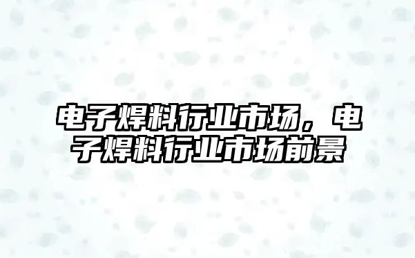 電子焊料行業(yè)市場(chǎng)，電子焊料行業(yè)市場(chǎng)前景