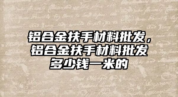 鋁合金扶手材料批發(fā)，鋁合金扶手材料批發(fā)多少錢一米的