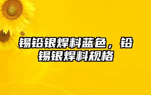 錫鉛銀焊料藍色，鉛錫銀焊料規(guī)格