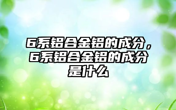 6系鋁合金鋁的成分，6系鋁合金鋁的成分是什么