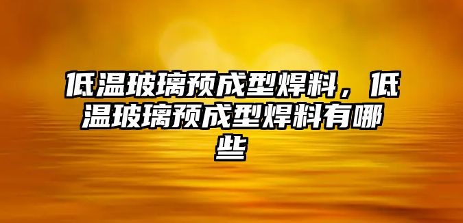 低溫玻璃預(yù)成型焊料，低溫玻璃預(yù)成型焊料有哪些