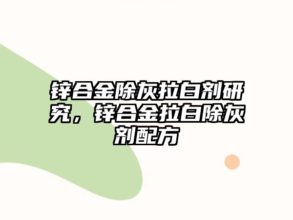 鋅合金除灰拉白劑研究，鋅合金拉白除灰劑配方