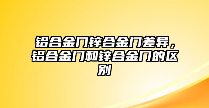 鋁合金門鋅合金門差異，鋁合金門和鋅合金門的區(qū)別