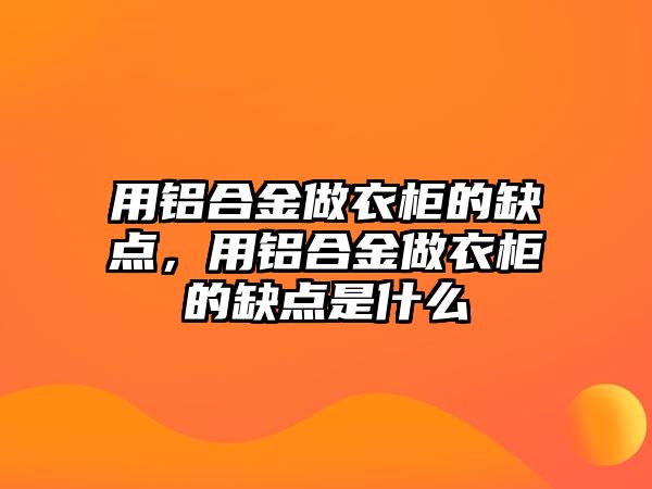 用鋁合金做衣柜的缺點，用鋁合金做衣柜的缺點是什么