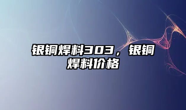 銀銅焊料303，銀銅焊料價格