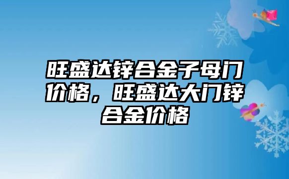 旺盛達鋅合金子母門價格，旺盛達大門鋅合金價格